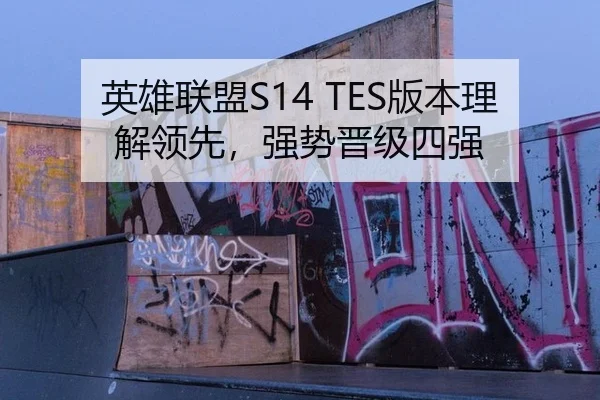英雄联盟S14 TES版本理解领先，强势晋级四强