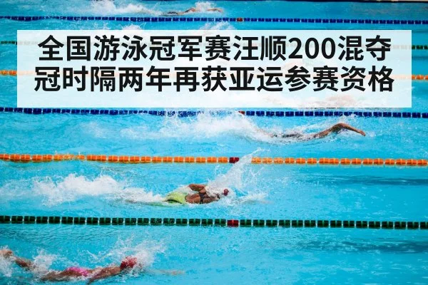 全国游泳冠军赛汪顺200混夺冠时隔两年再获亚运参赛资格
