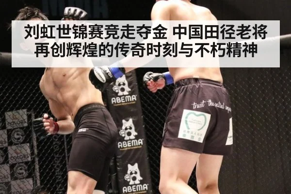刘虹世锦赛竞走夺金 中国田径老将再创辉煌的传奇时刻与不朽精神