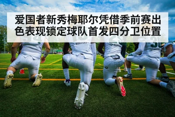 爱国者新秀梅耶尔凭借季前赛出色表现锁定球队首发四分卫位置