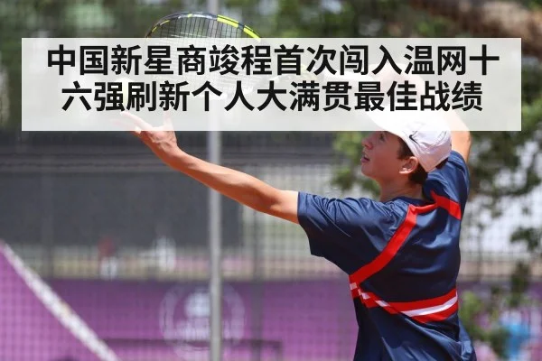 中国新星商竣程首次闯入温网十六强刷新个人大满贯最佳战绩