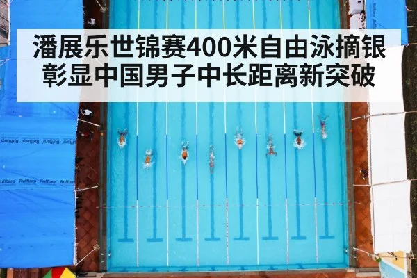 潘展乐世锦赛400米自由泳摘银彰显中国男子中长距离新突破