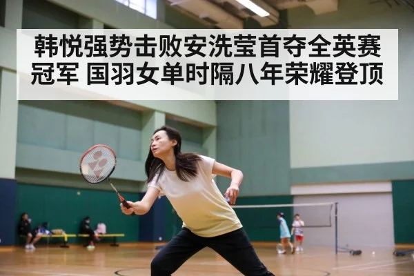 韩悦强势击败安洗莹首夺全英赛冠军 国羽女单时隔八年荣耀登顶