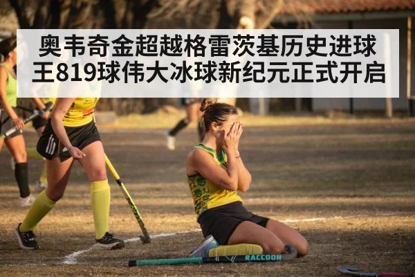 奥韦奇金超越格雷茨基历史进球王819球伟大冰球新纪元正式开启