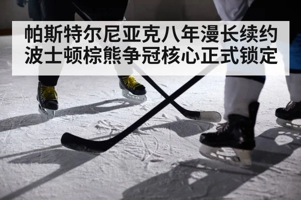 帕斯特尔尼亚克八年漫长续约波士顿棕熊争冠核心正式锁定