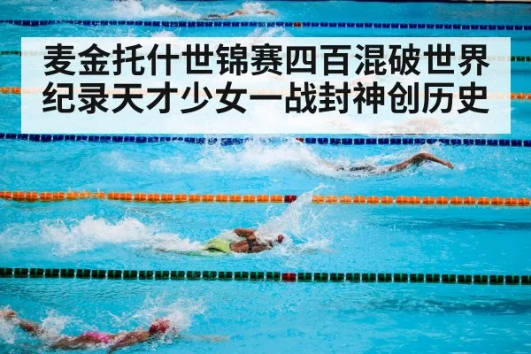 麦金托什世锦赛四百混破世界纪录天才少女一战封神创历史