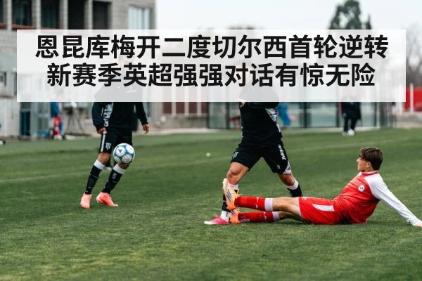 恩昆库梅开二度切尔西首轮逆转 新赛季英超强强对话有惊无险