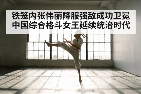 铁笼内张伟丽降服强敌成功卫冕 中国综合格斗女王延续统治时代
