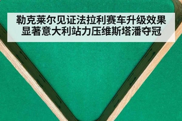 勒克莱尔见证法拉利赛车升级效果显著意大利站力压维斯塔潘夺冠